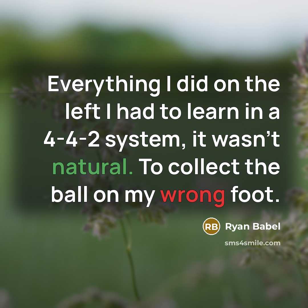 “Everything I did on the left I had to learn in a 4-4-2 system, it wasn't natural. To collect the ball on my wrong foot.” quote by Ryan Babel