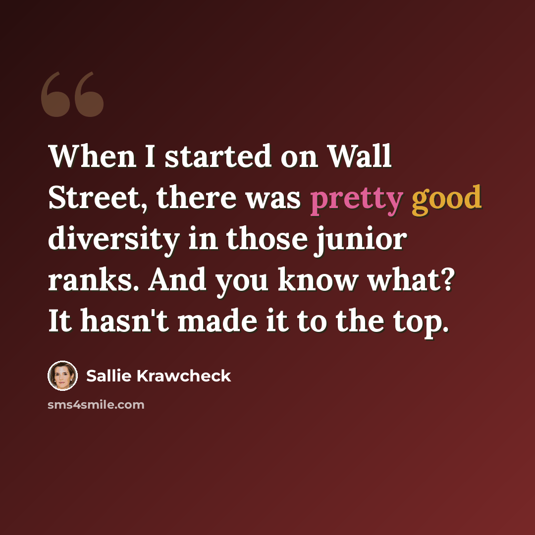 “When I started on Wall Street, there was pretty good diversity in those junior ranks. And you know what? It hasn't made it to the top.” quote by Sallie Krawcheck