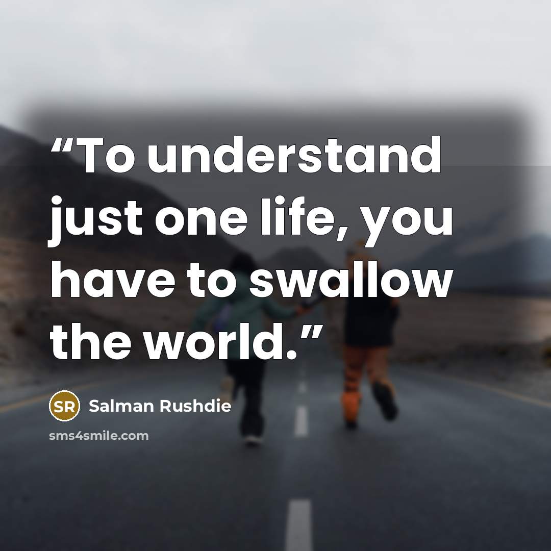 “To understand just one life, you have to swallow the world.” quote by Salman Rushdie
