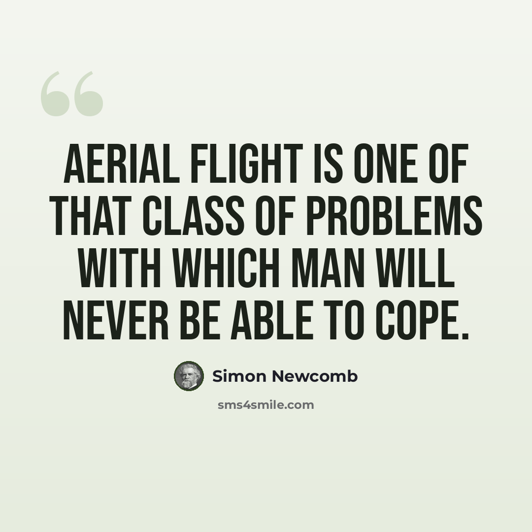 “Aerial flight is one of that class of problems with which man will never be able to cope.” quote by Simon Newcomb