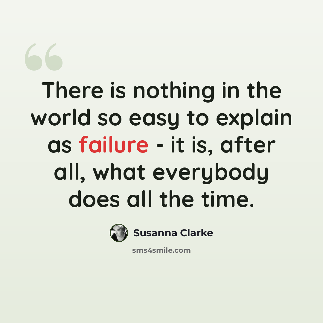 “There is nothing in the world so easy to explain as failure - it is, after all, what everybody does all the time.” quote by Susanna Clarke