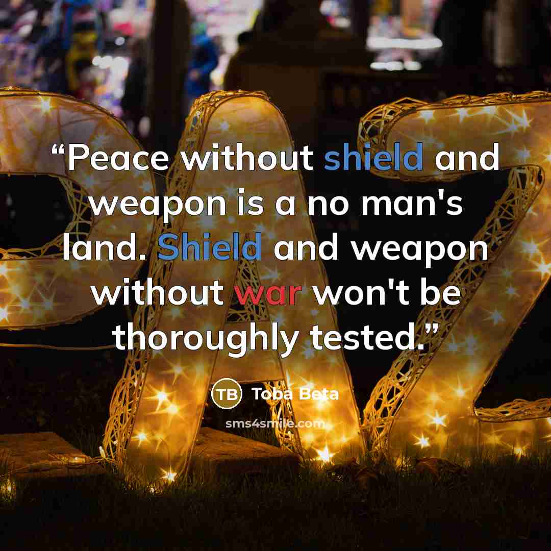 “Peace without shield and weapon is a no man's land. Shield and weapon without war won't be thoroughly tested.” quote by Toba Beta