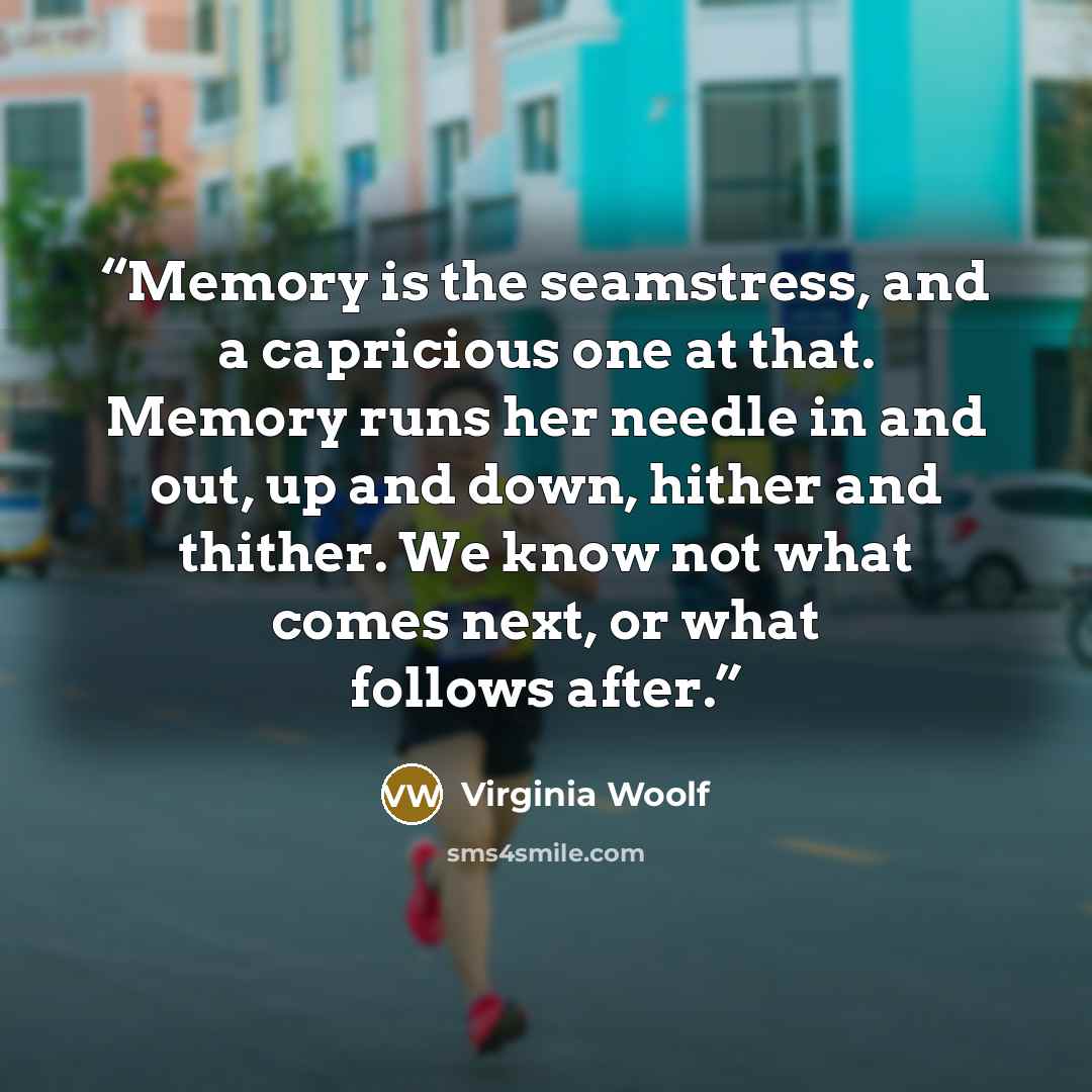“Memory is the seamstress, and a capricious one at that. Memory runs her needle in and out, up and down, hither and thither. We know not what comes next, or what follows after.” quote by Virginia Woolf