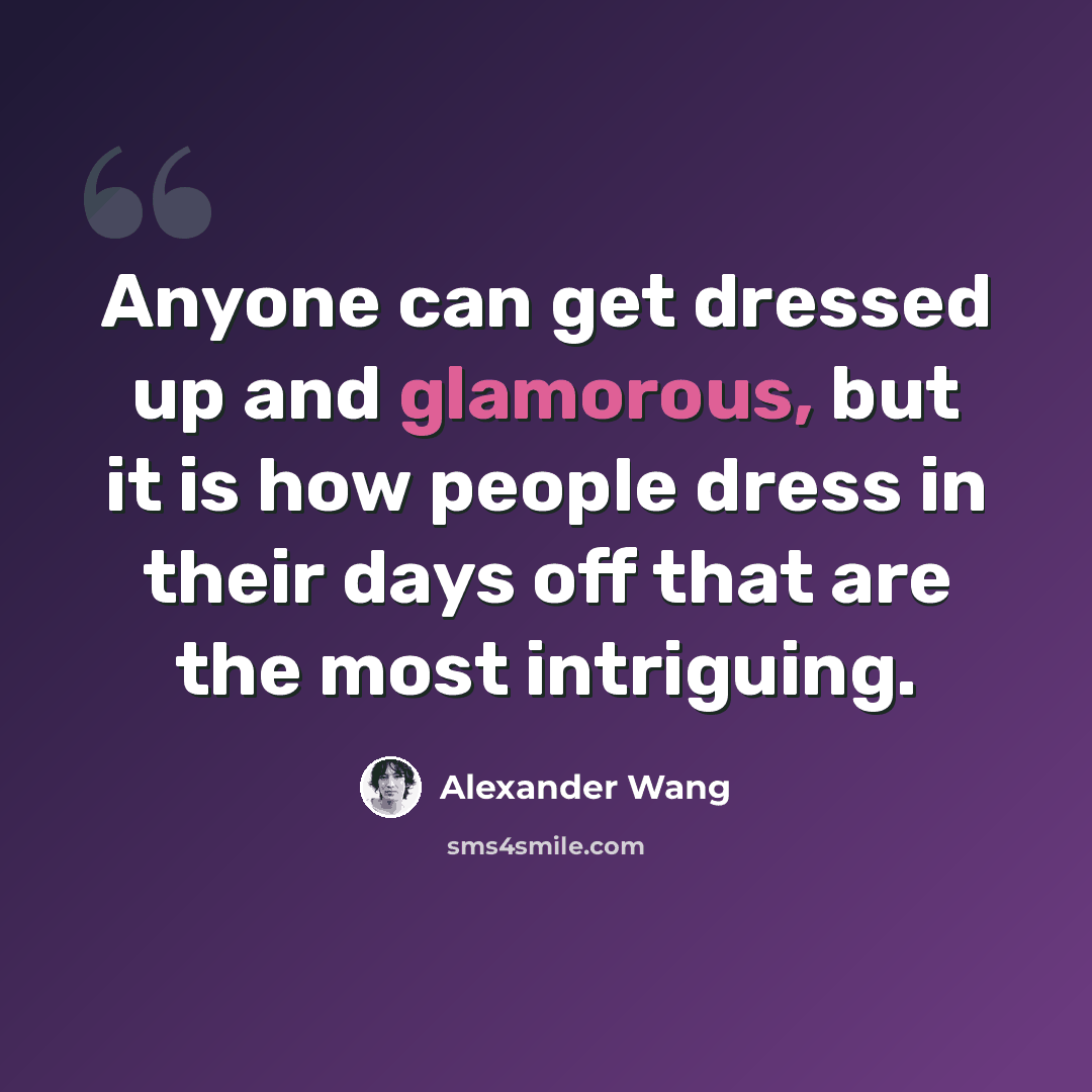“Anyone can get dressed up and glamorous, but it is how people dress in their days off that are the most intriguing.” quote by Alexander Wang