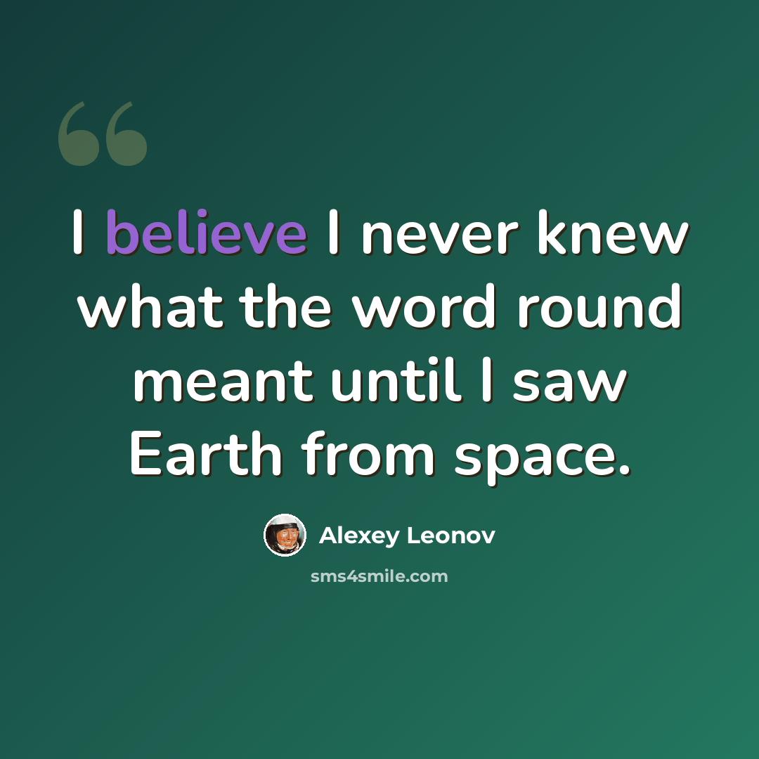 “I believe I never knew what the word round meant until I saw Earth from space.” quote by Alexey Leonov