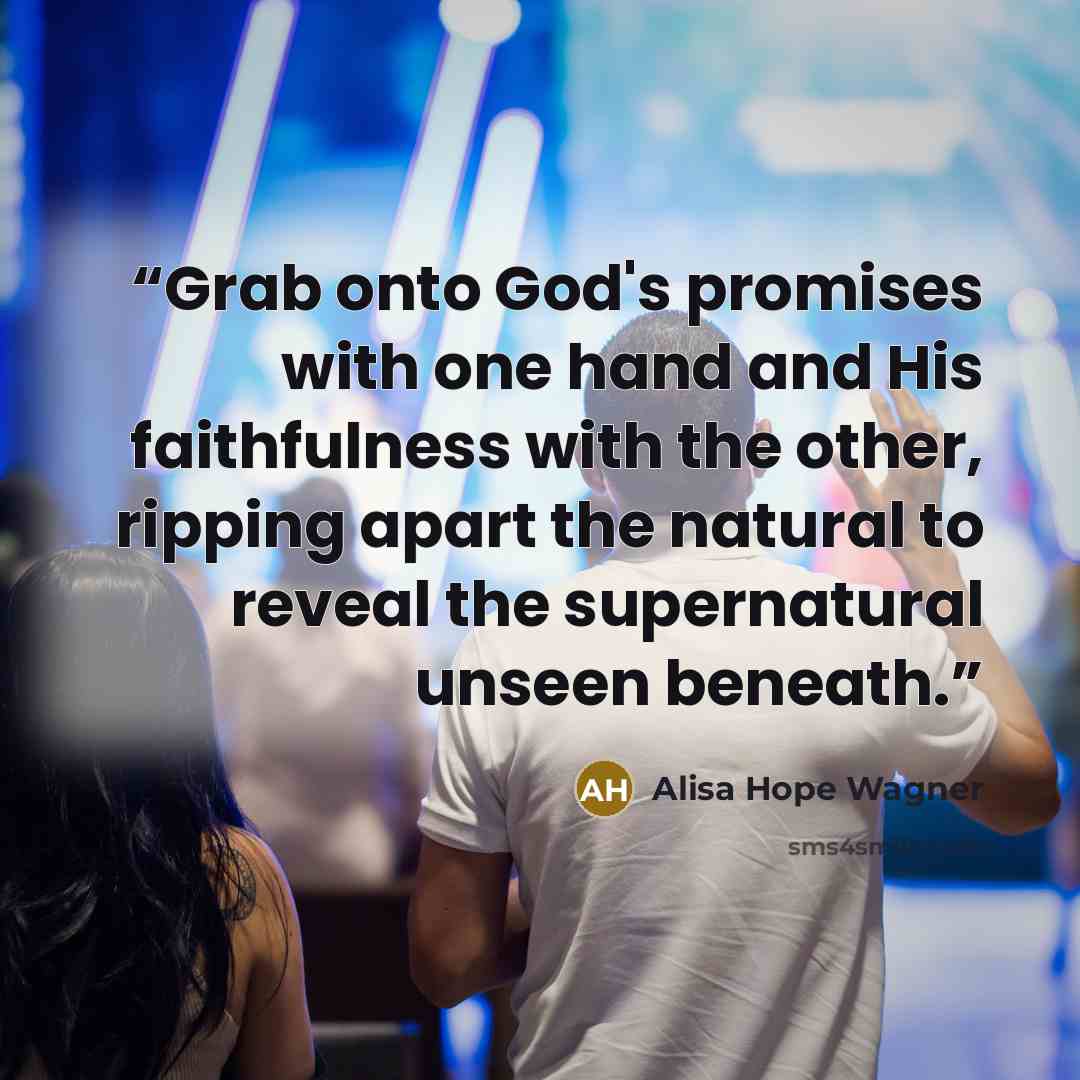 “Grab onto God's promises with one hand and His faithfulness with the other, ripping apart the natural to reveal the supernatural unseen beneath.” quote by Alisa Hope Wagner