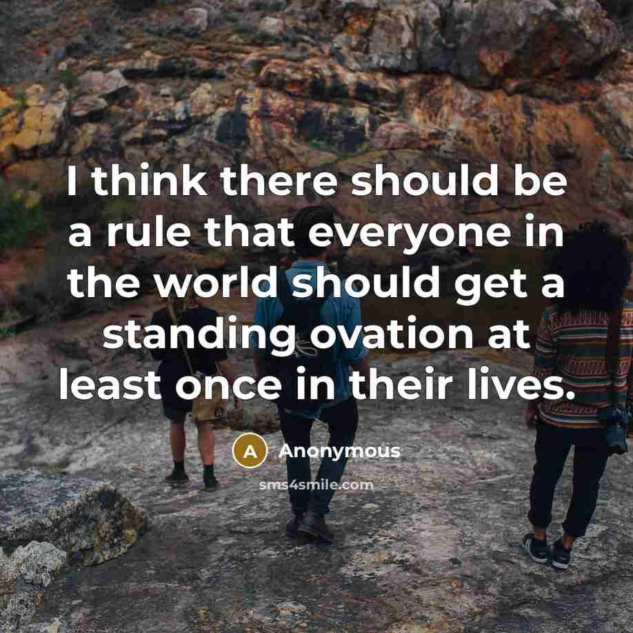 “I think there should be a rule that everyone in the world should get a standing ovation at least once in their lives.” quote by Anonymous