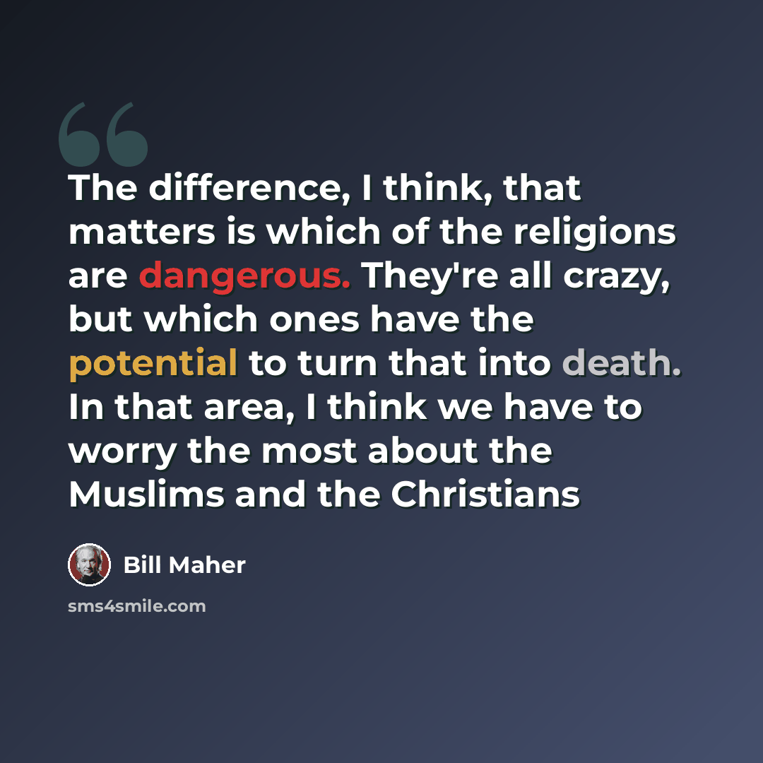 “The difference, I think, that matters is which of the religions are dangerous. They're all crazy, but which ones have the potential to turn that into death. In that area, I think we have to worry the most about the Muslims and the Christians” quote by Bill Maher