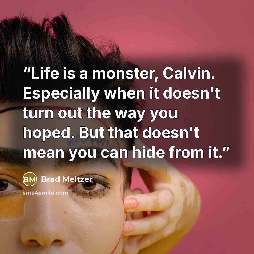 “Life is a monster, Calvin. Especially when it doesn't turn out the way you hoped. But that doesn't mean you can hide from it.” quote by Brad Meltzer