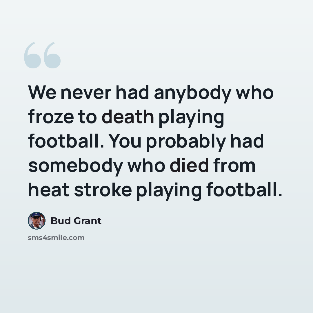 “We never had anybody who froze to death playing football. You probably had somebody who died from heat stroke playing football.” quote by Bud Grant