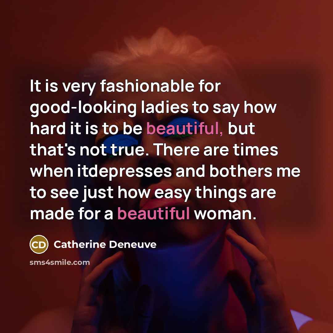 “It is very fashionable for good-looking ladies to say how hard it is to be beautiful, but that's not true. There are times when itdepresses and bothers me to see just how easy things are made for a beautiful woman.” quote by Catherine Deneuve