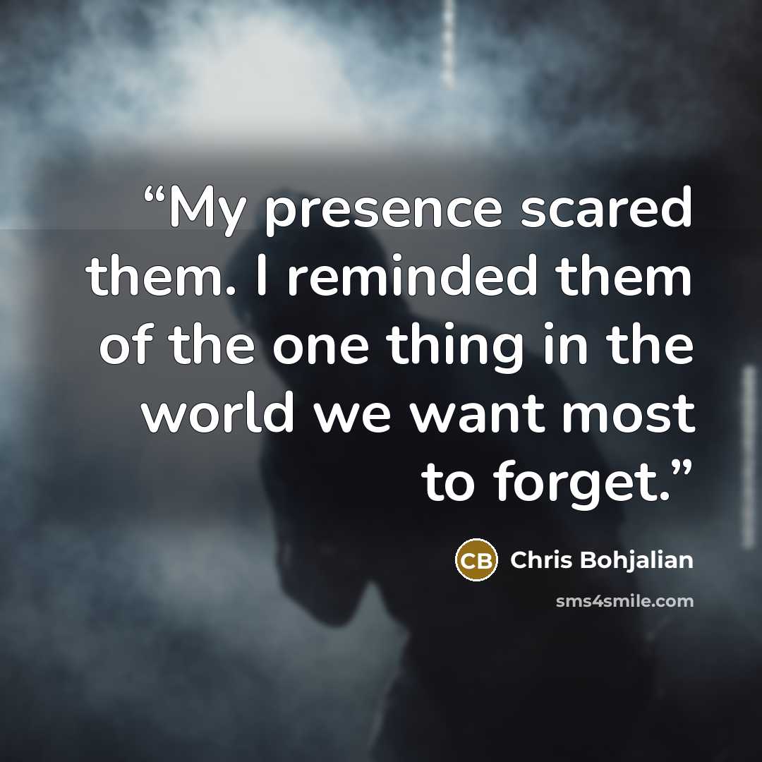 “My presence scared them. I reminded them of the one thing in the world we want most to forget.” quote by Chris Bohjalian