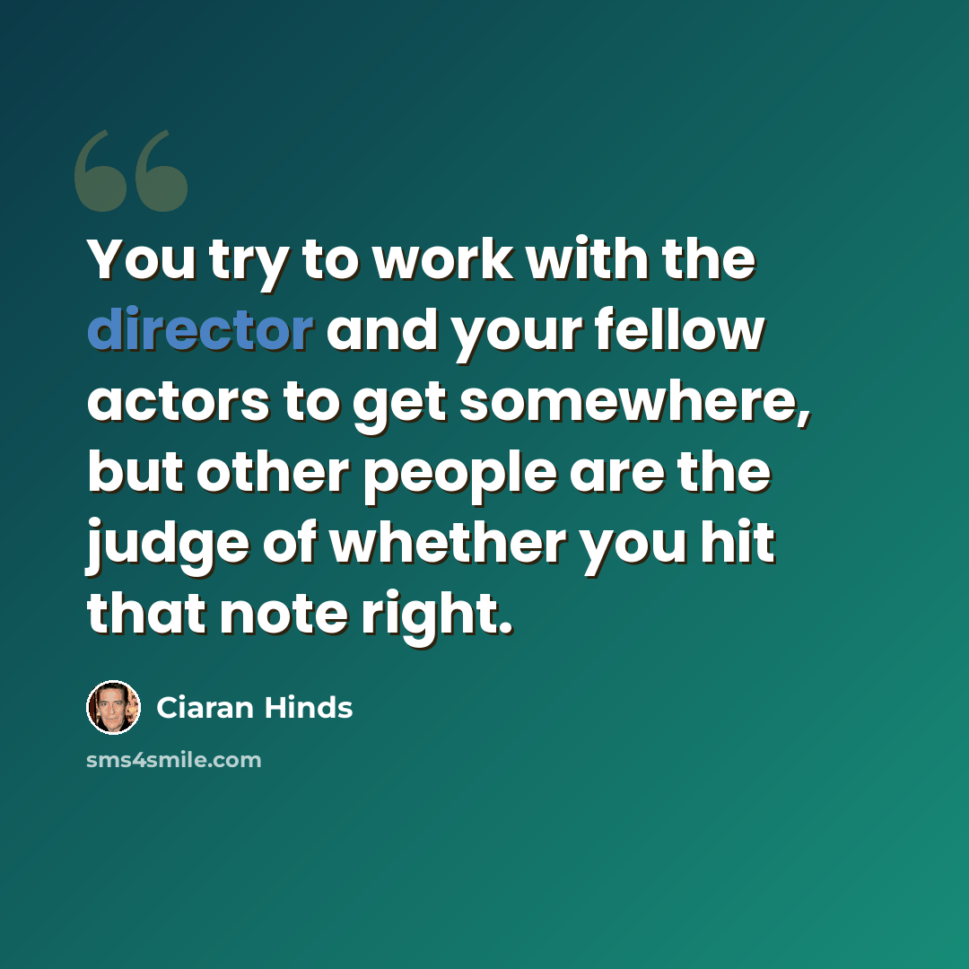 “You try to work with the director and your fellow actors to get somewhere, but other people are the judge of whether you hit that note right.” quote by Ciaran Hinds