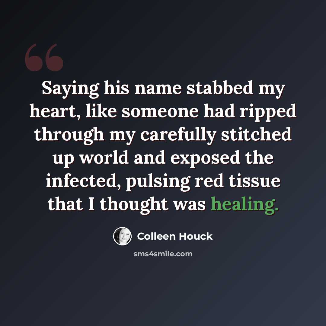 “Saying his name stabbed my heart, like someone had ripped through my carefully stitched up world and exposed the infected, pulsing red tissue that I thought was healing.” quote by Colleen Houck