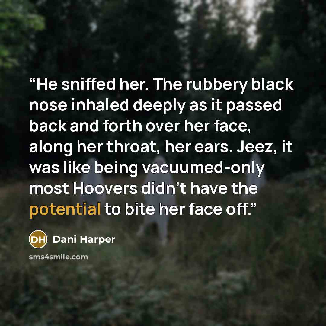 “He sniffed her. The rubbery black nose inhaled deeply as it passed back and forth over her face, along her throat, her ears. Jeez, it was like being vacuumed-only most Hoovers didn't have the potential to bite her face off.” quote by Dani Harper