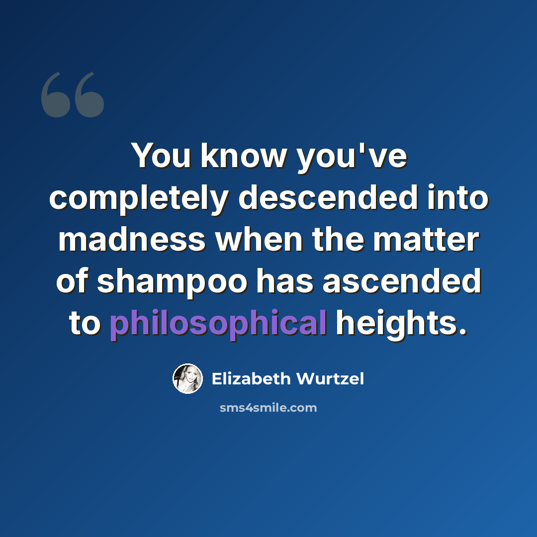“You know you've completely descended into madness when the matter of shampoo has ascended to philosophical heights.” quote by Elizabeth Wurtzel