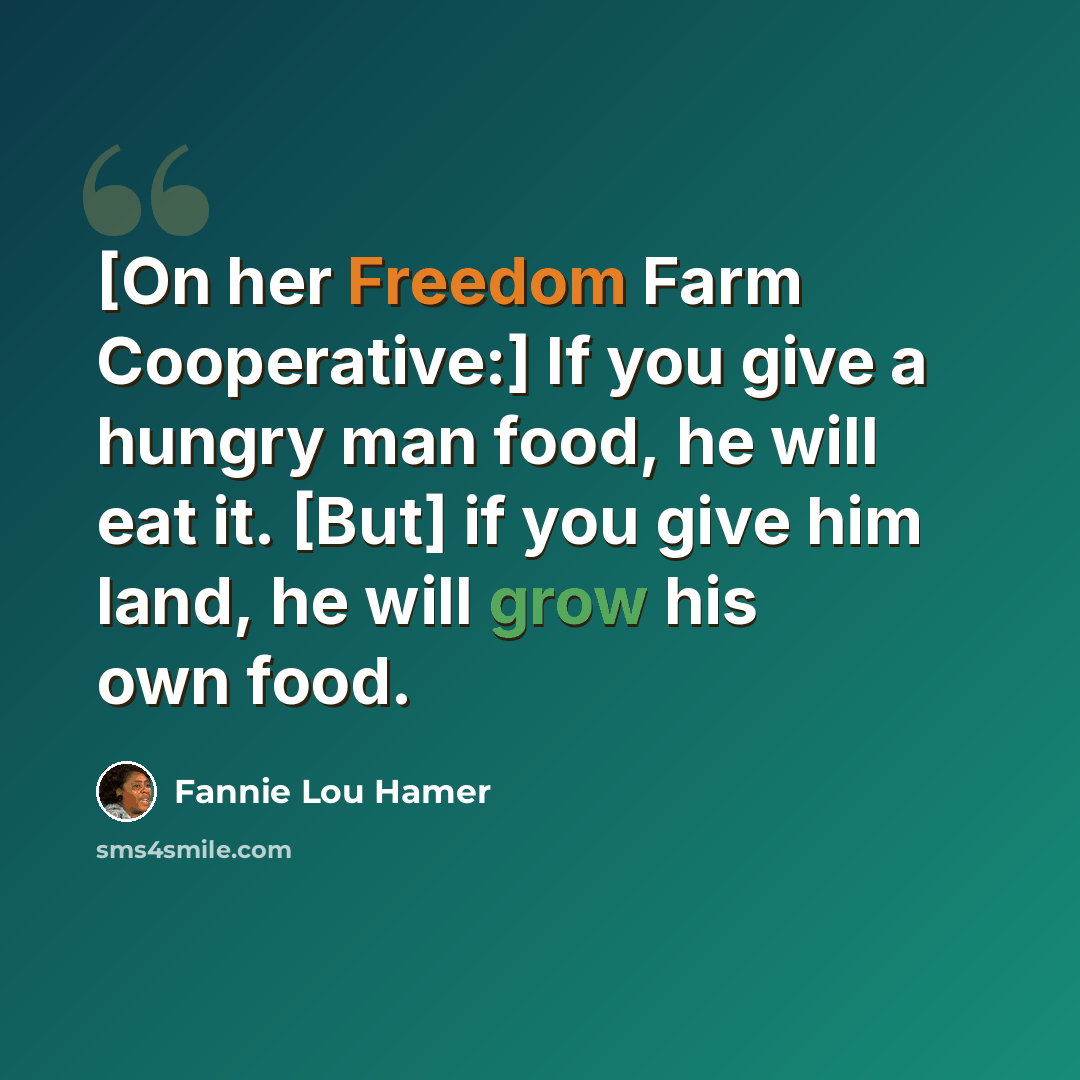 “[On her Freedom Farm Cooperative:] If you give a hungry man food, he will eat it. [But] if you give him land, he will grow his own food.” quote by Fannie Lou Hamer
