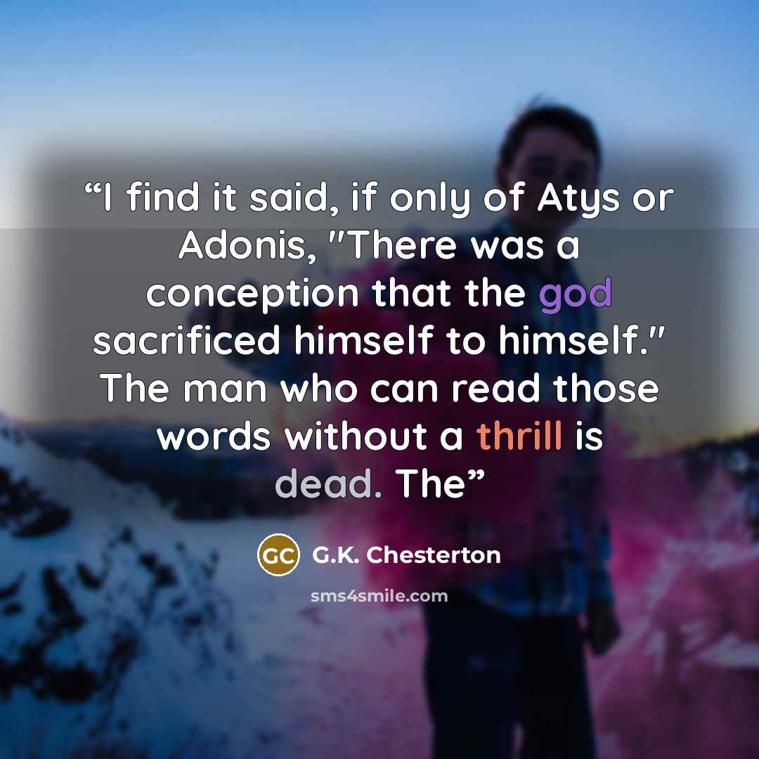 “I find it said, if only of Atys or Adonis, "There was a conception that the god sacrificed himself to himself." The man who can read those words without a thrill is dead. The” quote by G.K. Chesterton