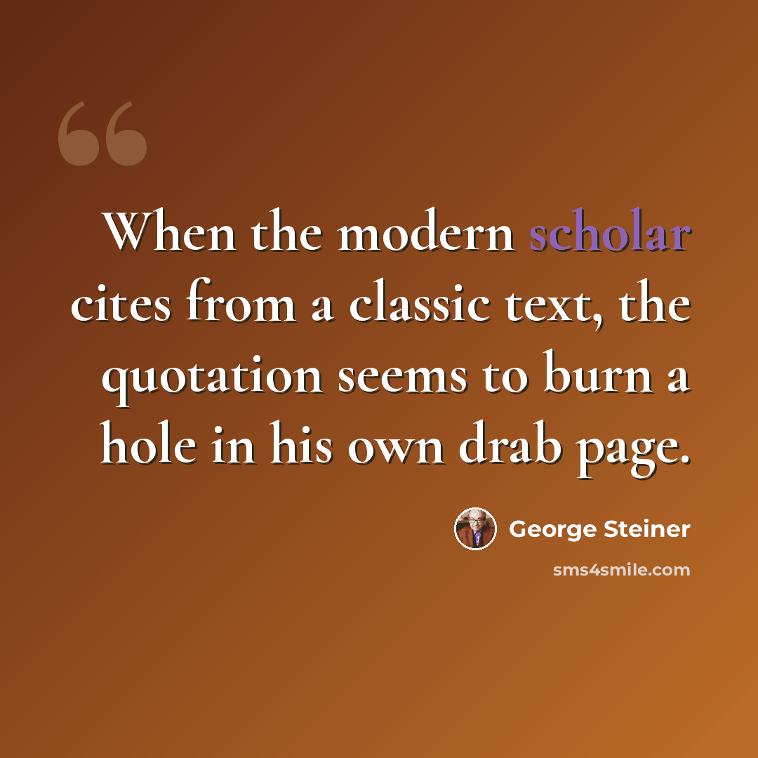 “When the modern scholar cites from a classic text, the quotation seems to burn a hole in his own drab page.” quote by George Steiner