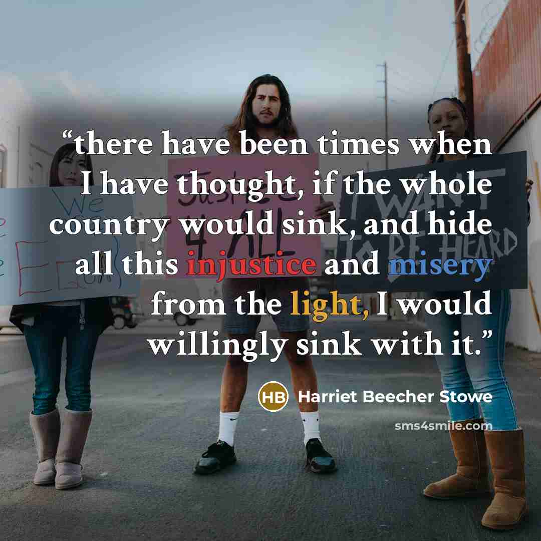 “there have been times when I have thought, if the whole country would sink, and hide all this injustice and misery from the light, I would willingly sink with it.” quote by Harriet Beecher Stowe