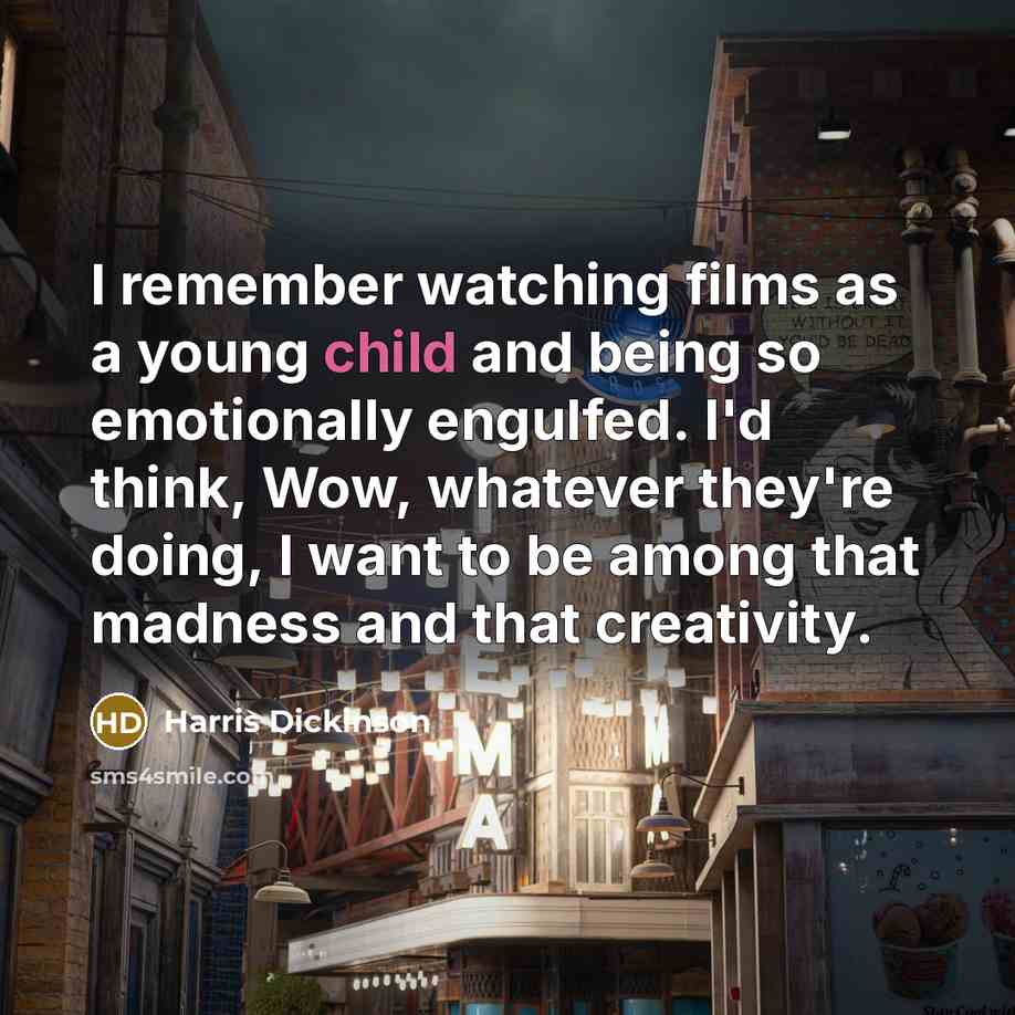 “I remember watching films as a young child and being so emotionally engulfed. I'd think, Wow, whatever they're doing, I want to be among that madness and that creativity.” quote by Harris Dickinson
