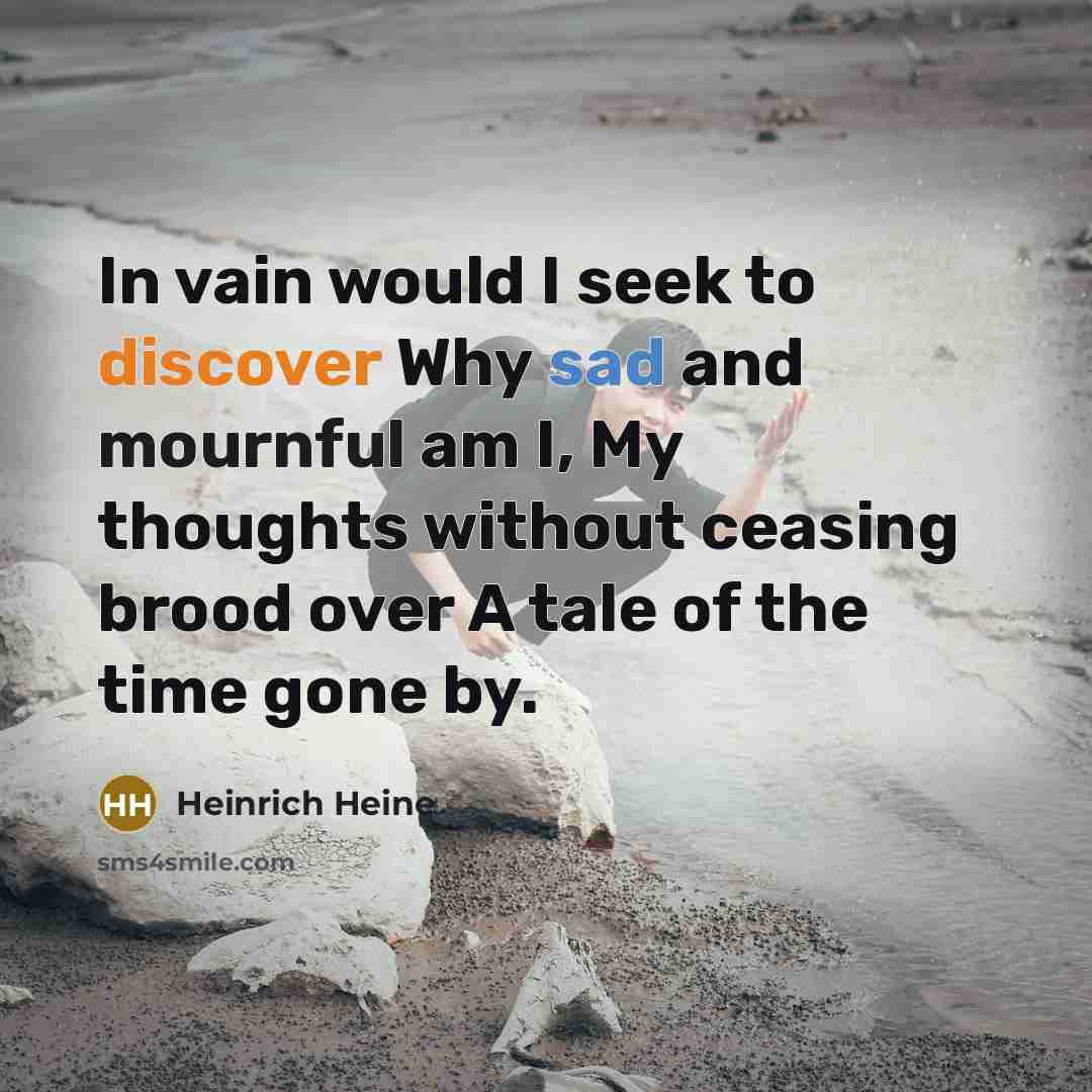 “In vain would I seek to discover Why sad and mournful am I, My thoughts without ceasing brood over A tale of the time gone by.” quote by Heinrich Heine