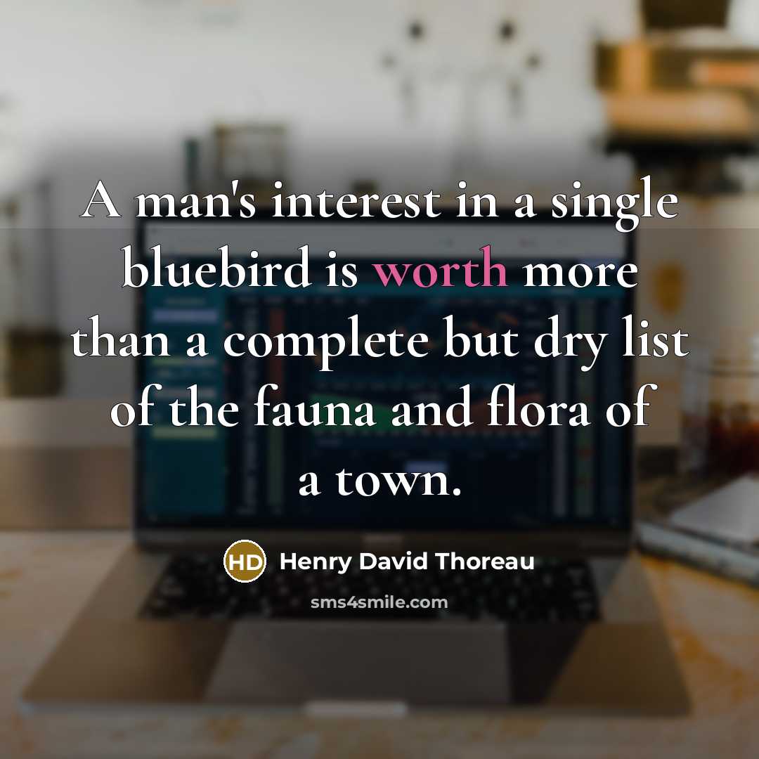 “A man's interest in a single bluebird is worth more than a complete but dry list of the fauna and flora of a town.” quote by Henry David Thoreau