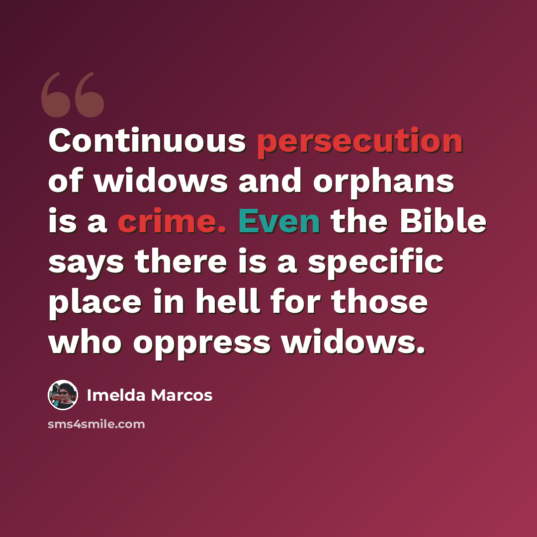 “Continuous persecution of widows and orphans is a crime. Even the Bible says there is a specific place in hell for those who oppress widows.” quote by Imelda Marcos