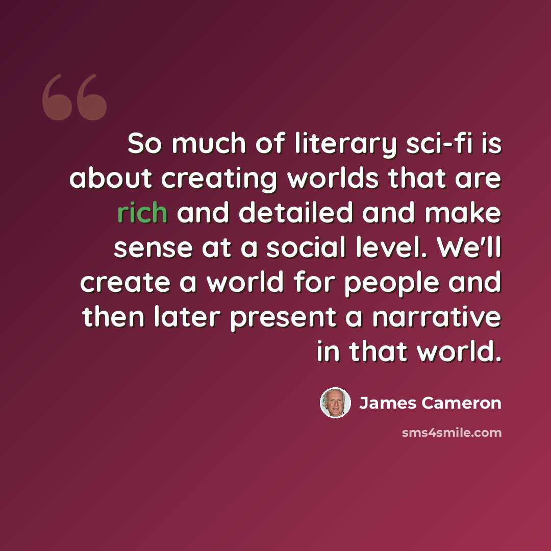 “So much of literary sci-fi is about creating worlds that are rich and detailed and make sense at a social level. We'll create a world for people and then later present a narrative in that world.” quote by James Cameron