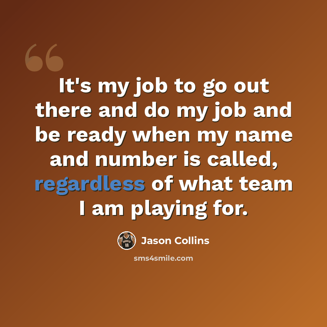 “It's my job to go out there and do my job and be ready when my name and number is called, regardless of what team I am playing for.” quote by Jason Collins