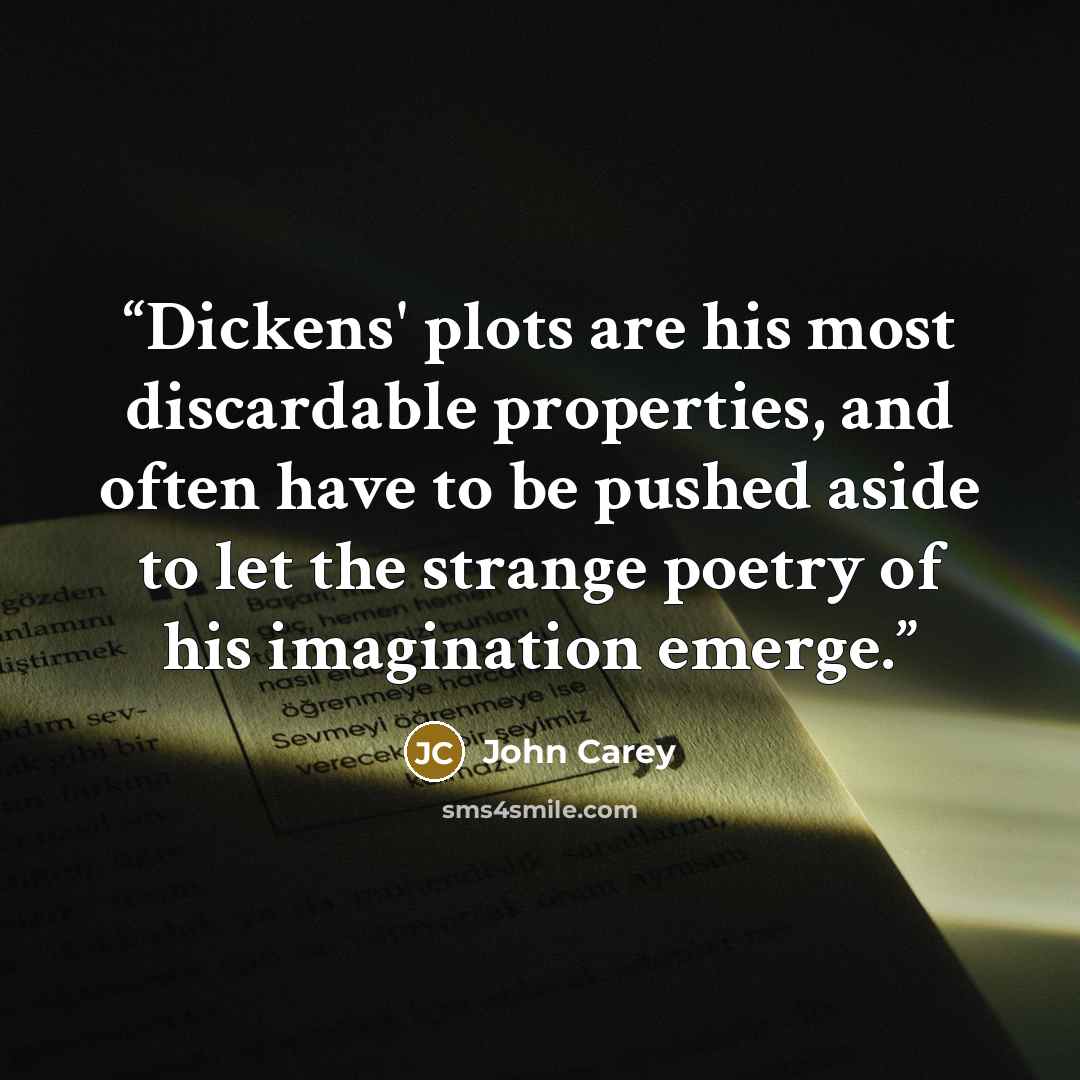 “Dickens' plots are his most discardable properties, and often have to be pushed aside to let the strange poetry of his imagination emerge.” quote by John Carey