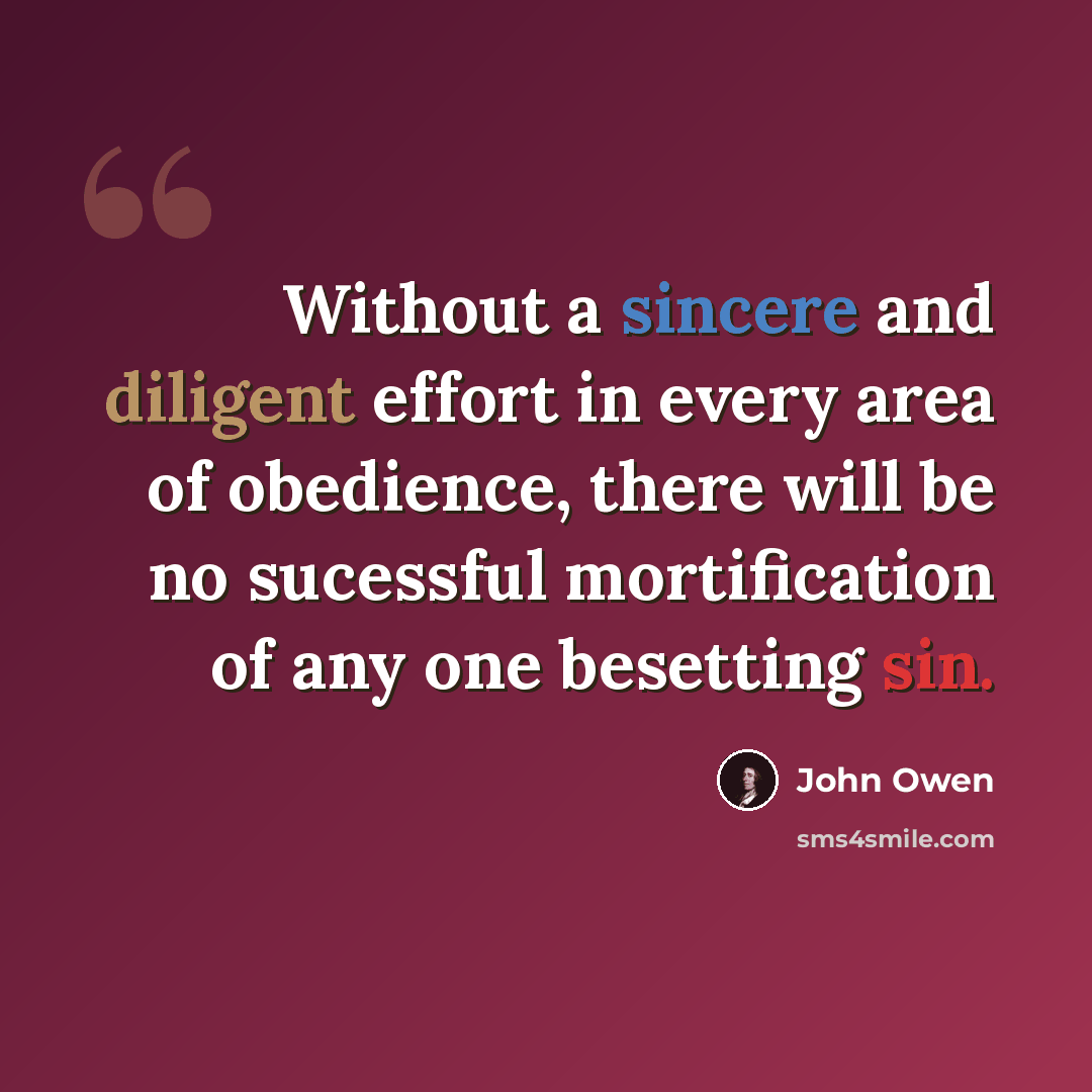 “Without a sincere and diligent effort in every area of obedience, there will be no sucessful mortification of any one besetting sin.” quote by John Owen