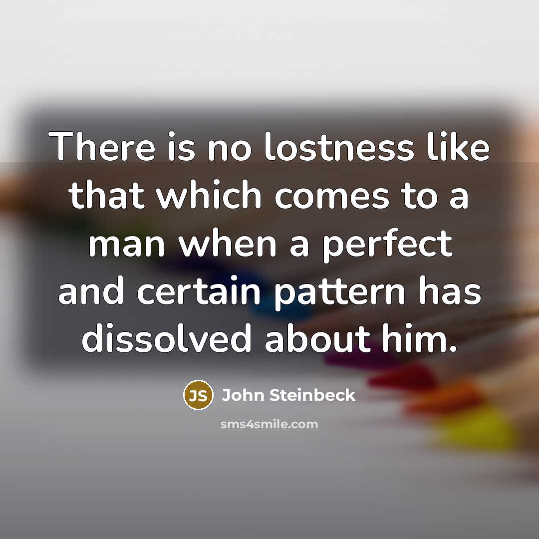 “There is no lostness like that which comes to a man when a perfect and certain pattern has dissolved about him.” quote by John Steinbeck