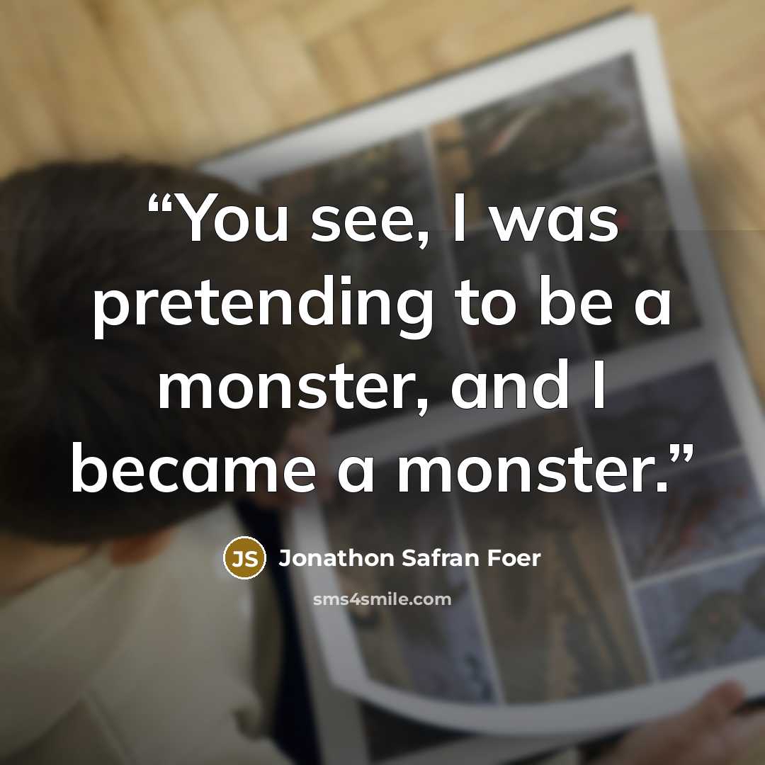 “You see, I was pretending to be a monster, and I became a monster.” quote by Jonathon Safran Foer