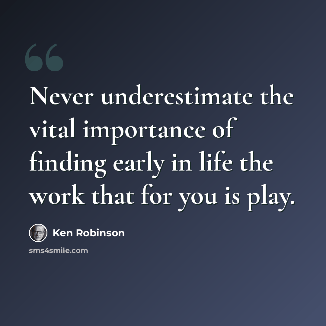 “Never underestimate the vital importance of finding early in life the work that for you is play.” quote by Ken Robinson