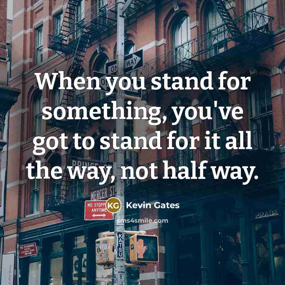 “When you stand for something, you've got to stand for it all the way, not half way.” quote by Kevin Gates