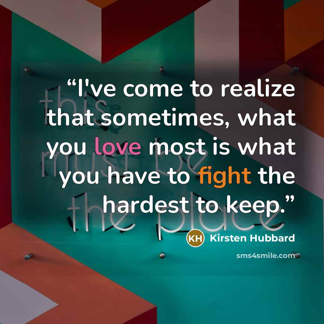 “I've come to realize that sometimes, what you love most is what you have to fight the hardest to keep.” quote by Kirsten Hubbard