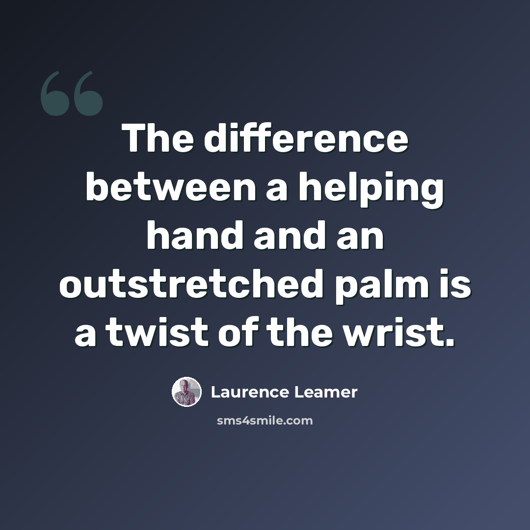 “The difference between a helping hand and an outstretched palm is a twist of the wrist.” quote by Laurence Leamer