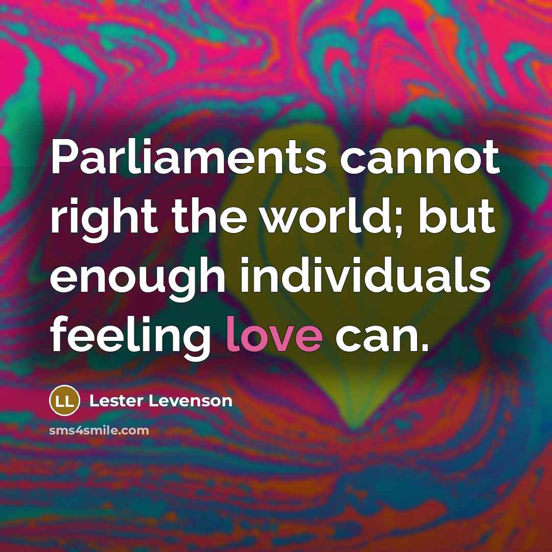 “Parliaments cannot right the world; but enough individuals feeling love can.” quote by Lester Levenson