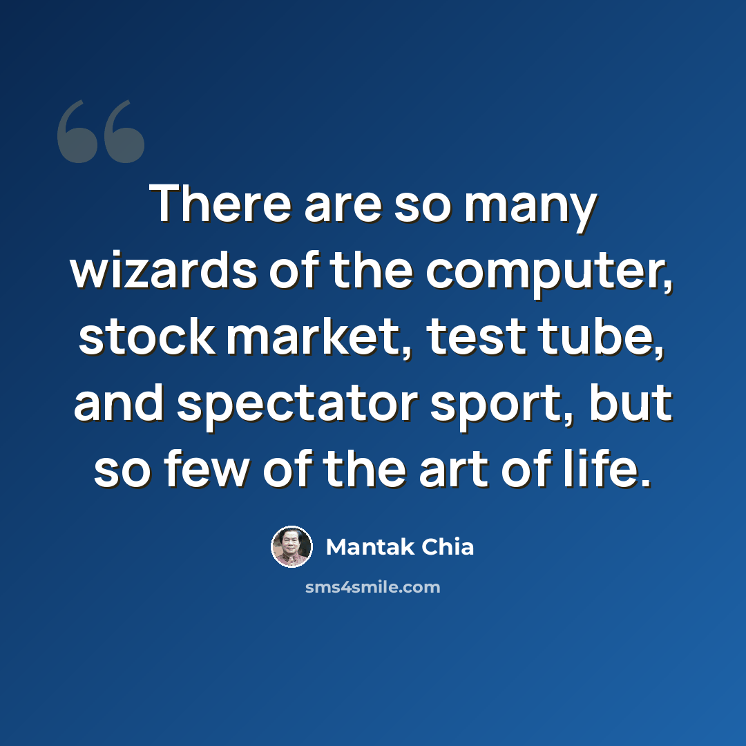 “There are so many wizards of the computer, stock market, test tube, and spectator sport, but so few of the art of life.” quote by Mantak Chia