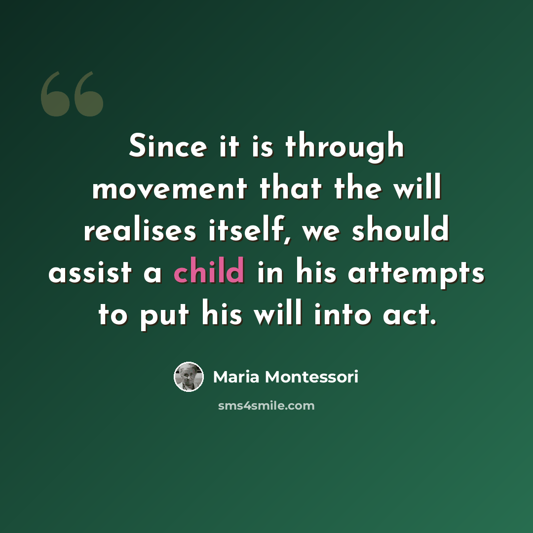 “Since it is through movement that the will realises itself, we should assist a child in his attempts to put his will into act.” quote by Maria Montessori