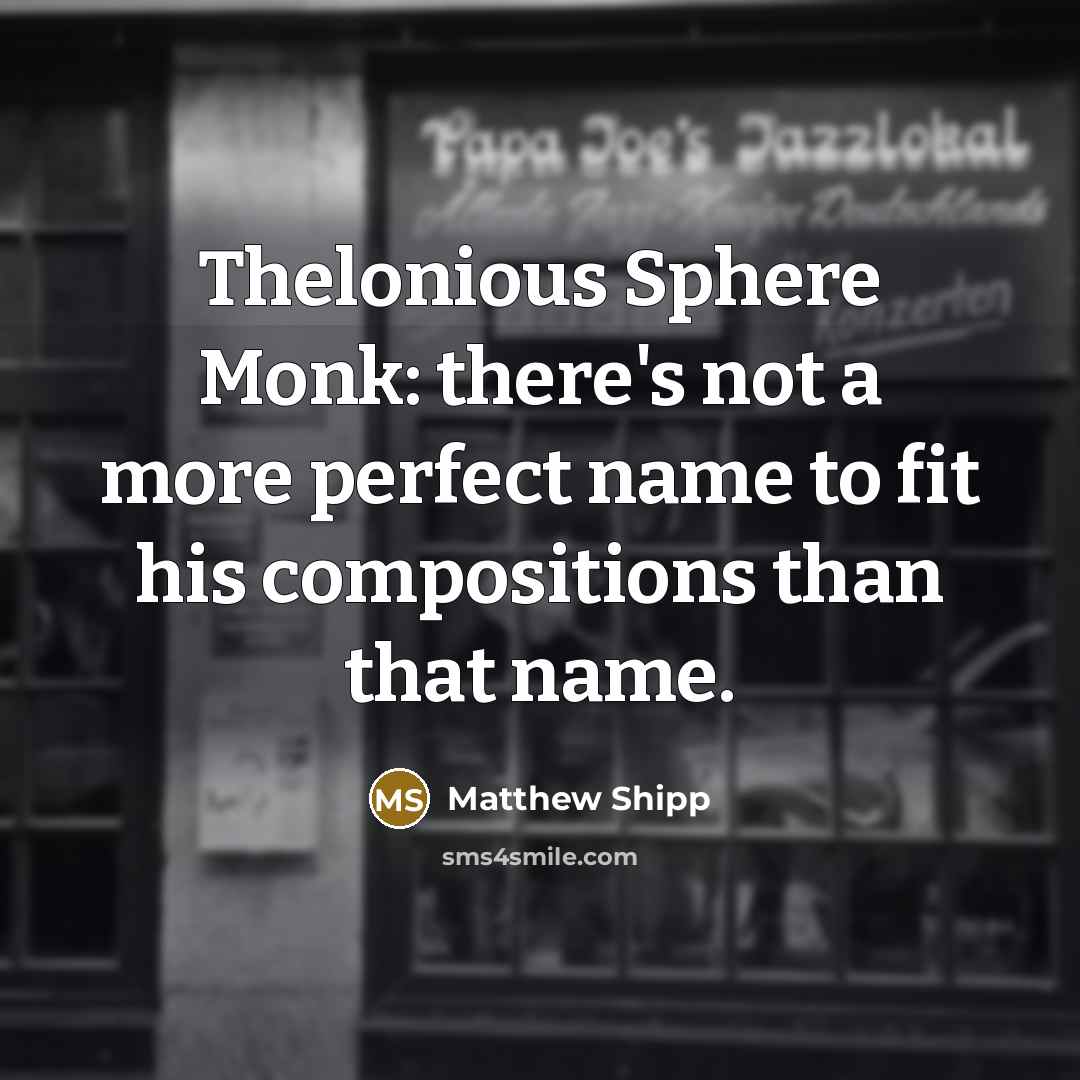 “Thelonious Sphere Monk: there's not a more perfect name to fit his compositions than that name.” quote by Matthew Shipp