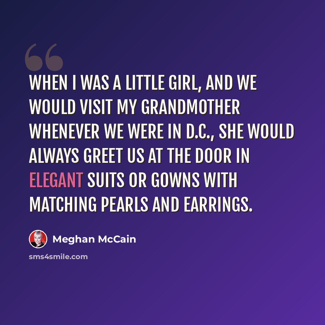 “When I was a little girl, and we would visit my grandmother whenever we were in D.C., she would always greet us at the door in elegant suits or gowns with matching pearls and earrings.” quote by Meghan McCain