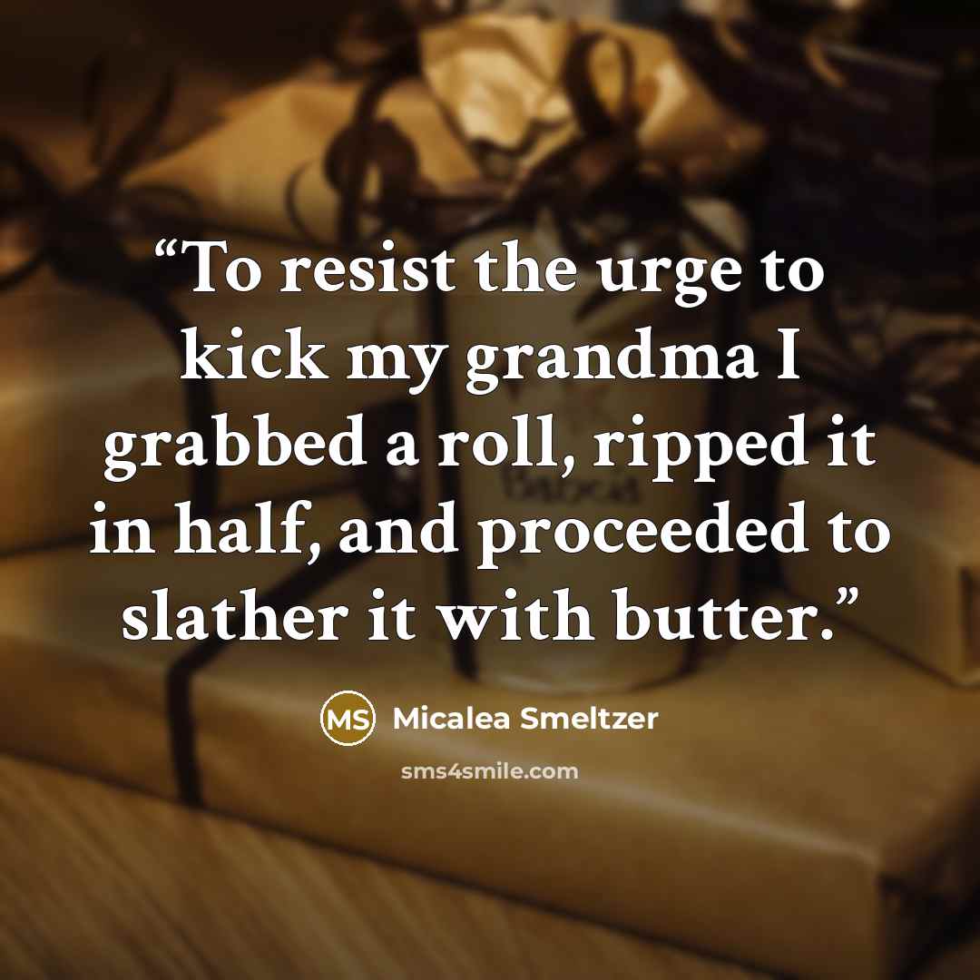 “To resist the urge to kick my grandma I grabbed a roll, ripped it in half, and proceeded to slather it with butter.” quote by Micalea Smeltzer