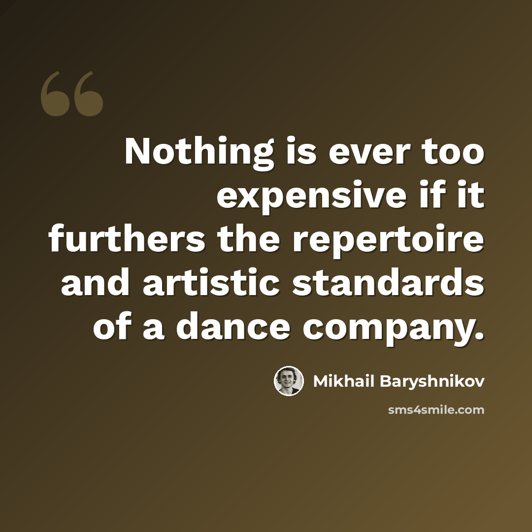“Nothing is ever too expensive if it furthers the repertoire and artistic standards of a dance company.” quote by Mikhail Baryshnikov