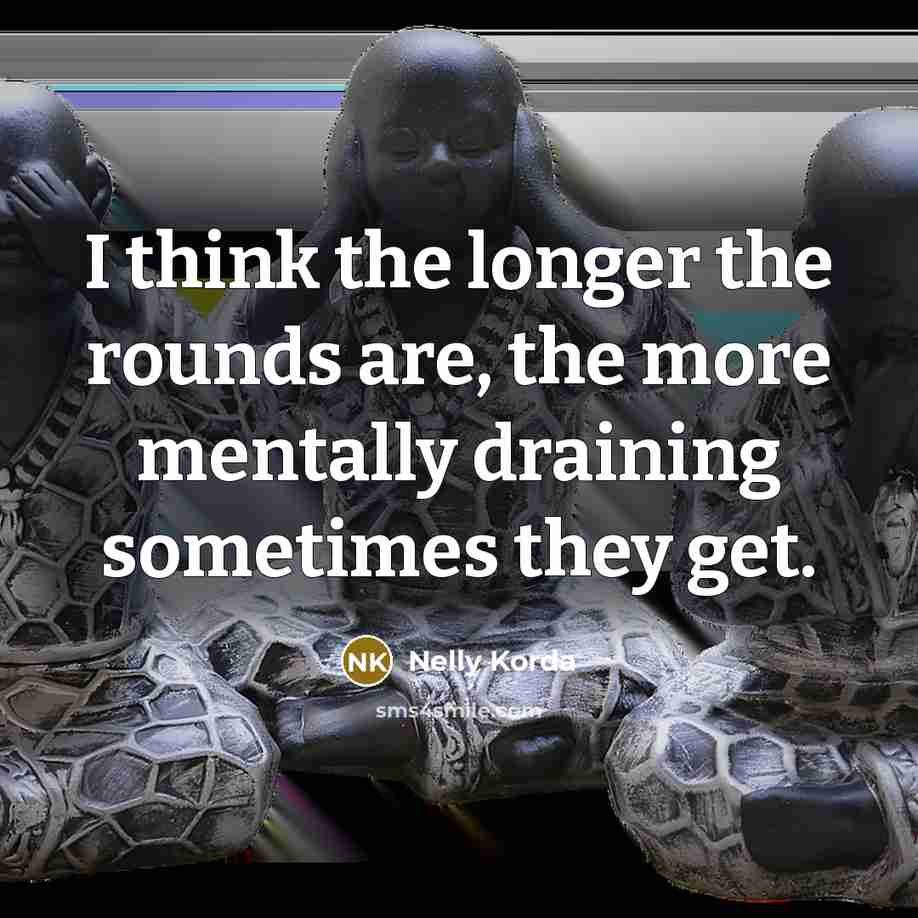 “I think the longer the rounds are, the more mentally draining sometimes they get.” quote by Nelly Korda