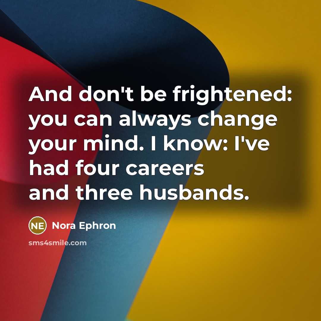 “And don't be frightened: you can always change your mind. I know: I've had four careers and three husbands.” quote by Nora Ephron