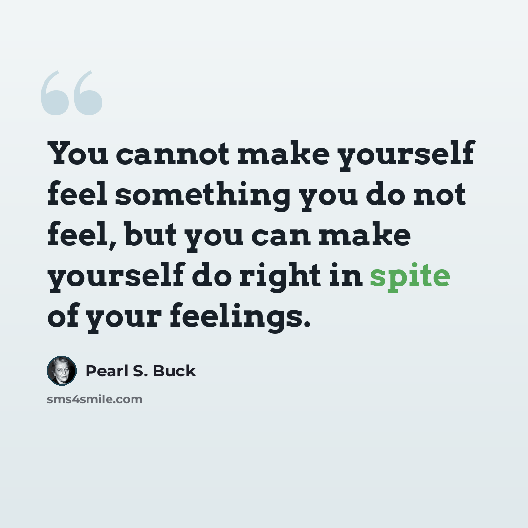 “You cannot make yourself feel something you do not feel, but you can make yourself do right in spite of your feelings.” quote by Pearl S. Buck