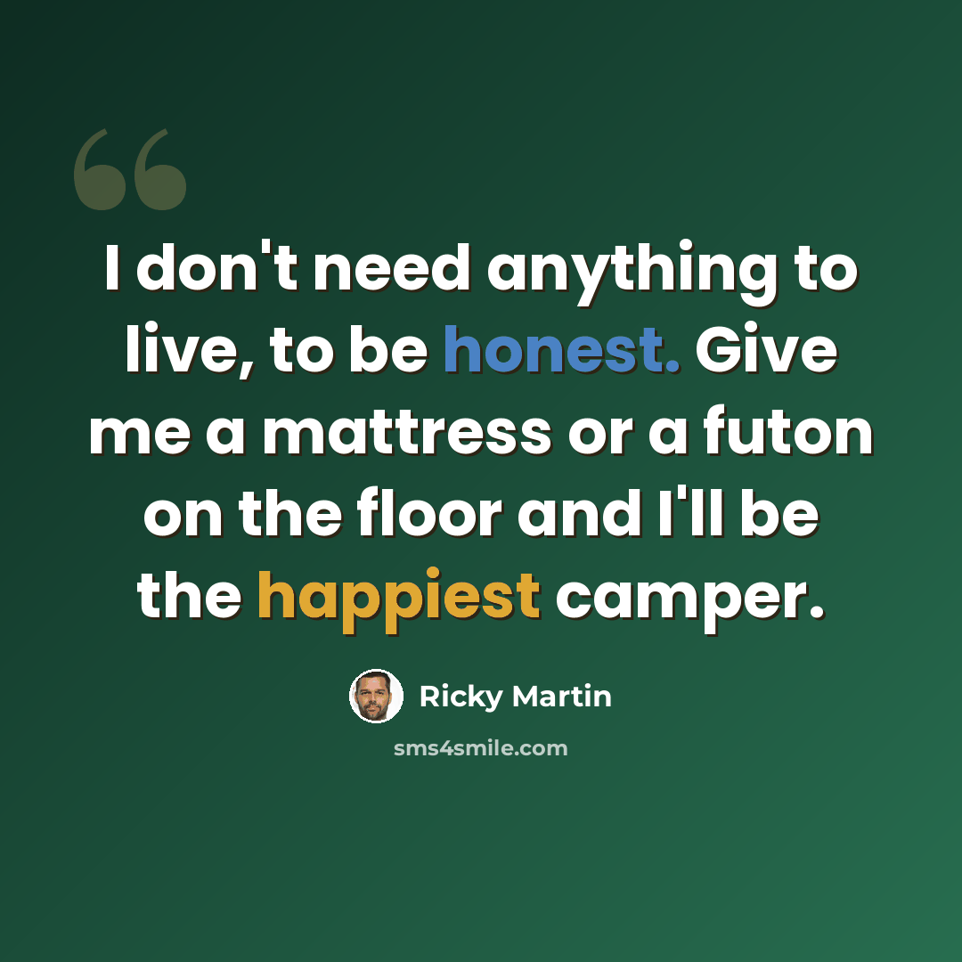 “I don't need anything to live, to be honest. Give me a mattress or a futon on the floor and I'll be the happiest camper.” quote by Ricky Martin