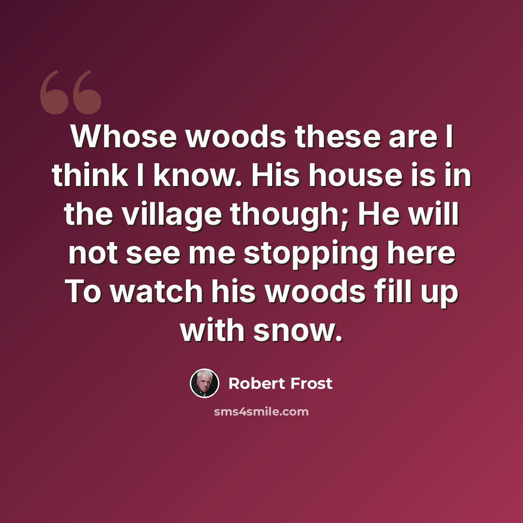“Whose woods these are I think I know. His house is in the village though; He will not see me stopping here To watch his woods fill up with snow.” quote by Robert Frost